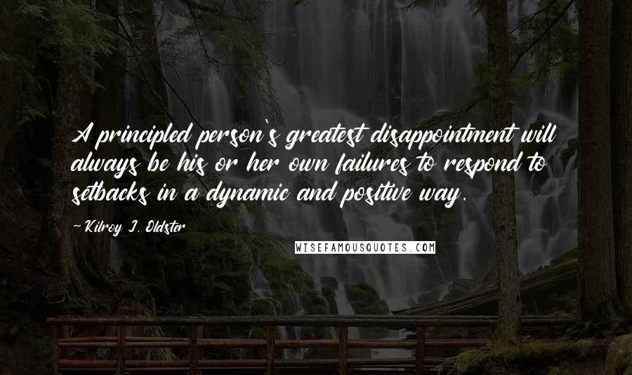 Kilroy J. Oldster Quotes: A principled person's greatest disappointment will always be his or her own failures to respond to setbacks in a dynamic and positive way.