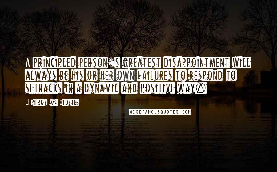 Kilroy J. Oldster Quotes: A principled person's greatest disappointment will always be his or her own failures to respond to setbacks in a dynamic and positive way.