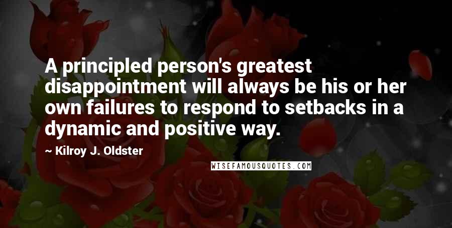 Kilroy J. Oldster Quotes: A principled person's greatest disappointment will always be his or her own failures to respond to setbacks in a dynamic and positive way.