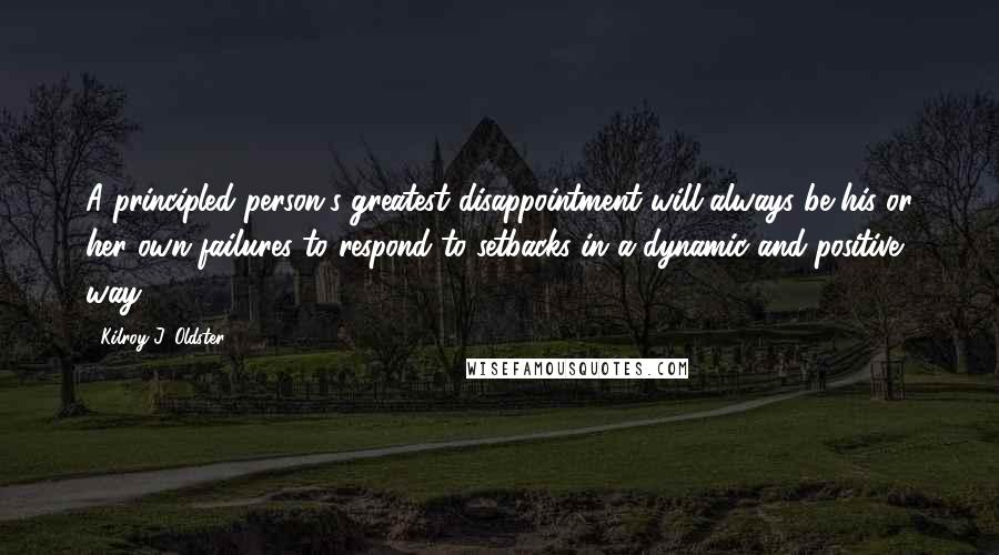 Kilroy J. Oldster Quotes: A principled person's greatest disappointment will always be his or her own failures to respond to setbacks in a dynamic and positive way.