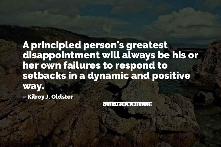 Kilroy J. Oldster Quotes: A principled person's greatest disappointment will always be his or her own failures to respond to setbacks in a dynamic and positive way.