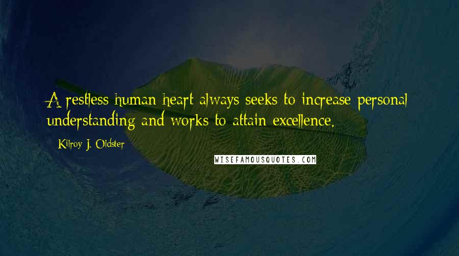 Kilroy J. Oldster Quotes: A restless human heart always seeks to increase personal understanding and works to attain excellence.