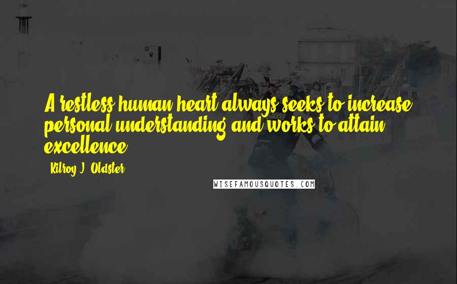 Kilroy J. Oldster Quotes: A restless human heart always seeks to increase personal understanding and works to attain excellence.