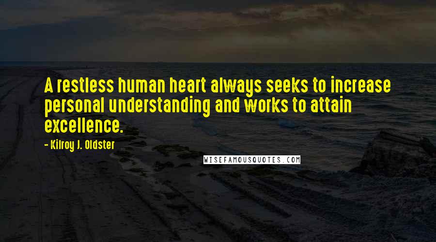 Kilroy J. Oldster Quotes: A restless human heart always seeks to increase personal understanding and works to attain excellence.
