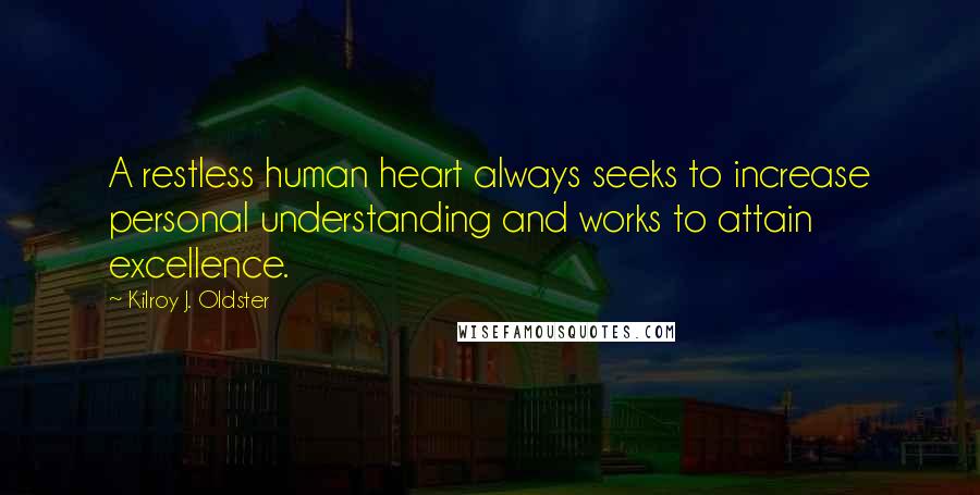 Kilroy J. Oldster Quotes: A restless human heart always seeks to increase personal understanding and works to attain excellence.