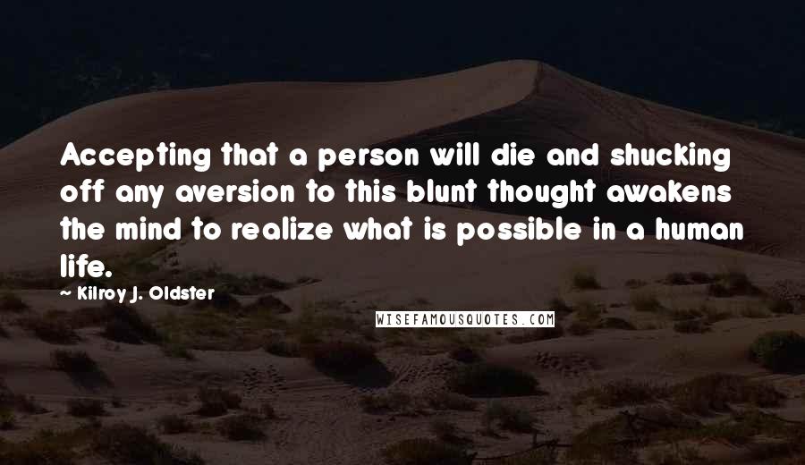 Kilroy J. Oldster Quotes: Accepting that a person will die and shucking off any aversion to this blunt thought awakens the mind to realize what is possible in a human life.