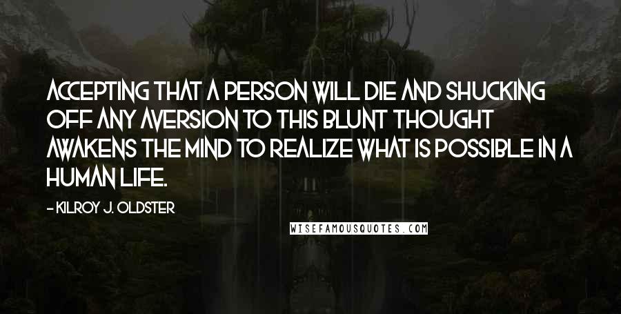 Kilroy J. Oldster Quotes: Accepting that a person will die and shucking off any aversion to this blunt thought awakens the mind to realize what is possible in a human life.