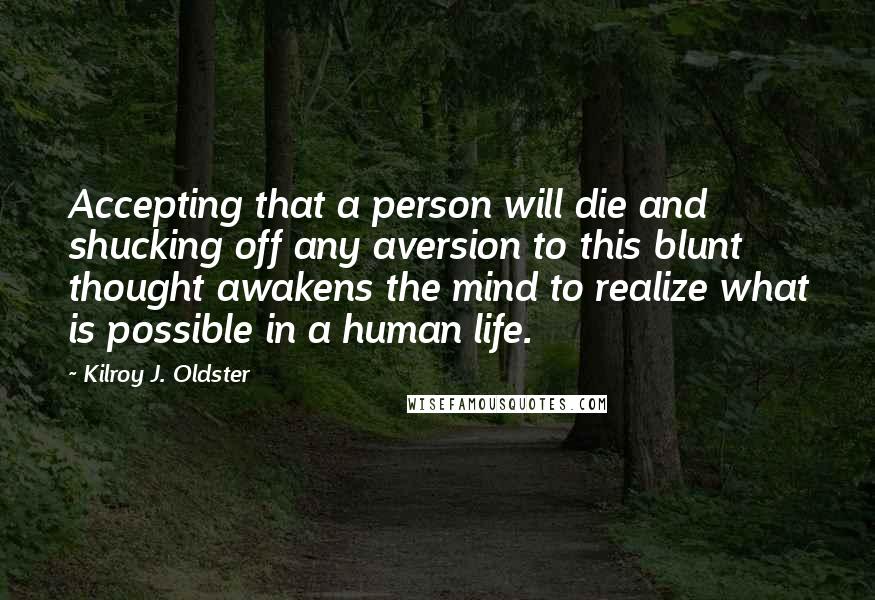 Kilroy J. Oldster Quotes: Accepting that a person will die and shucking off any aversion to this blunt thought awakens the mind to realize what is possible in a human life.