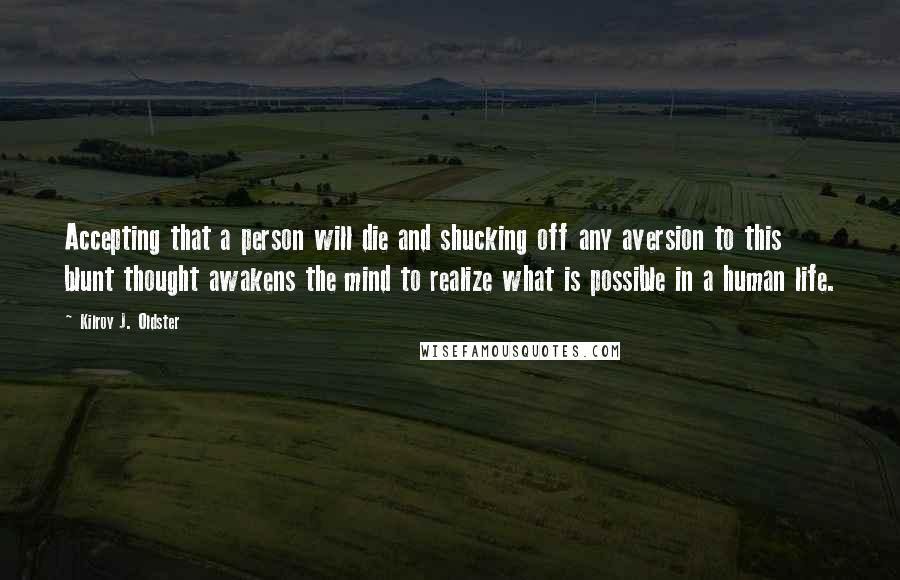 Kilroy J. Oldster Quotes: Accepting that a person will die and shucking off any aversion to this blunt thought awakens the mind to realize what is possible in a human life.