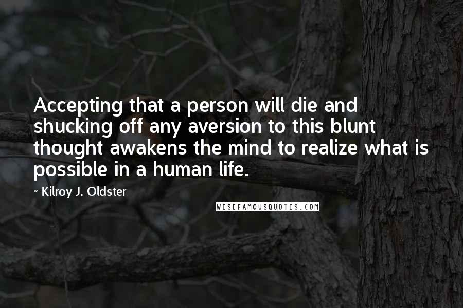 Kilroy J. Oldster Quotes: Accepting that a person will die and shucking off any aversion to this blunt thought awakens the mind to realize what is possible in a human life.