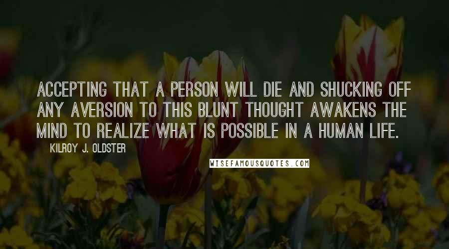 Kilroy J. Oldster Quotes: Accepting that a person will die and shucking off any aversion to this blunt thought awakens the mind to realize what is possible in a human life.