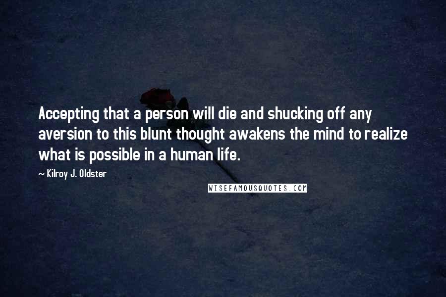 Kilroy J. Oldster Quotes: Accepting that a person will die and shucking off any aversion to this blunt thought awakens the mind to realize what is possible in a human life.