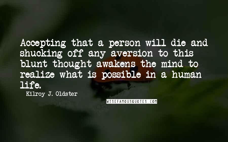 Kilroy J. Oldster Quotes: Accepting that a person will die and shucking off any aversion to this blunt thought awakens the mind to realize what is possible in a human life.