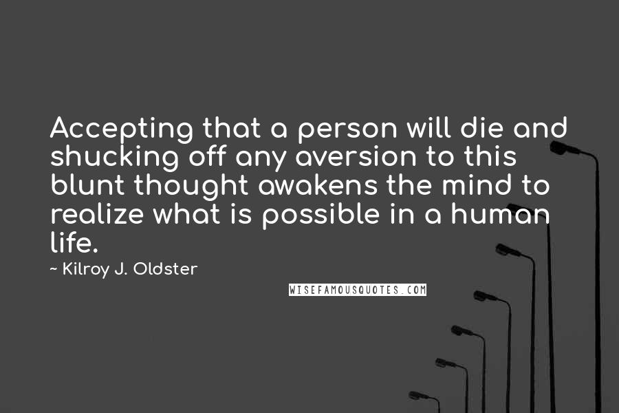 Kilroy J. Oldster Quotes: Accepting that a person will die and shucking off any aversion to this blunt thought awakens the mind to realize what is possible in a human life.