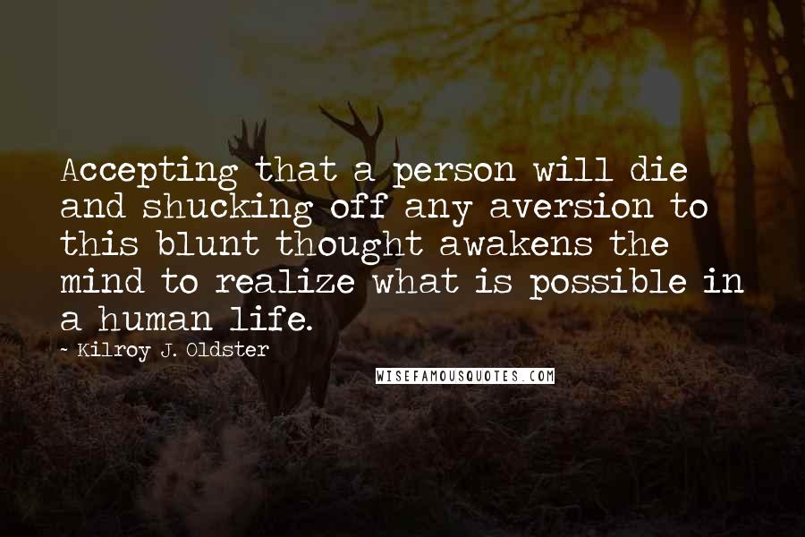 Kilroy J. Oldster Quotes: Accepting that a person will die and shucking off any aversion to this blunt thought awakens the mind to realize what is possible in a human life.