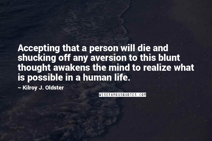 Kilroy J. Oldster Quotes: Accepting that a person will die and shucking off any aversion to this blunt thought awakens the mind to realize what is possible in a human life.