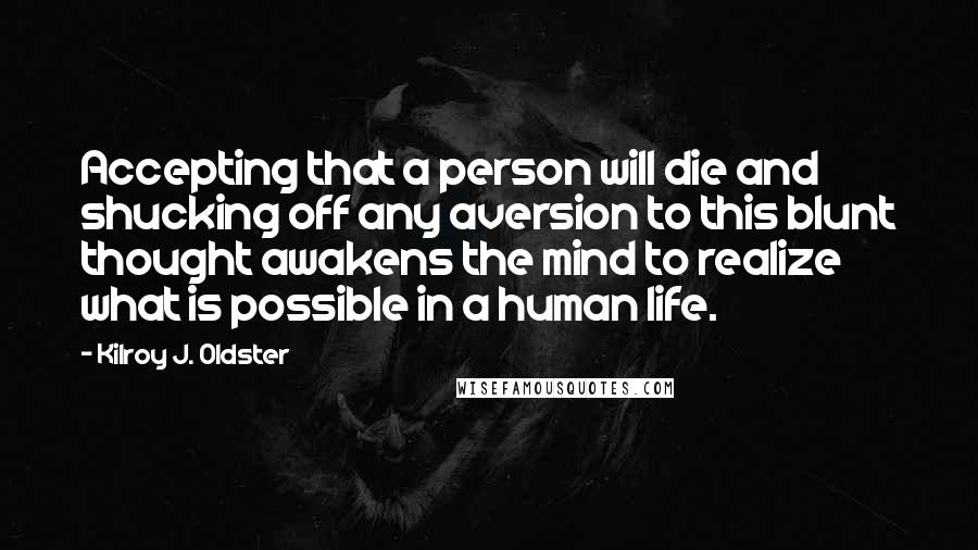 Kilroy J. Oldster Quotes: Accepting that a person will die and shucking off any aversion to this blunt thought awakens the mind to realize what is possible in a human life.