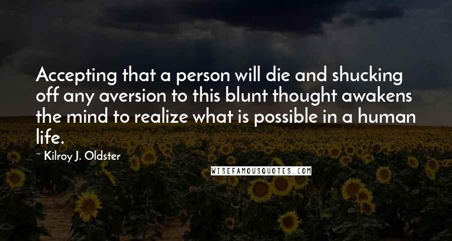 Kilroy J. Oldster Quotes: Accepting that a person will die and shucking off any aversion to this blunt thought awakens the mind to realize what is possible in a human life.