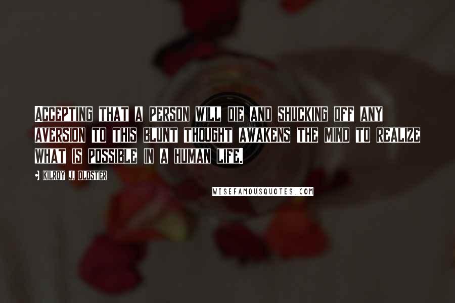 Kilroy J. Oldster Quotes: Accepting that a person will die and shucking off any aversion to this blunt thought awakens the mind to realize what is possible in a human life.