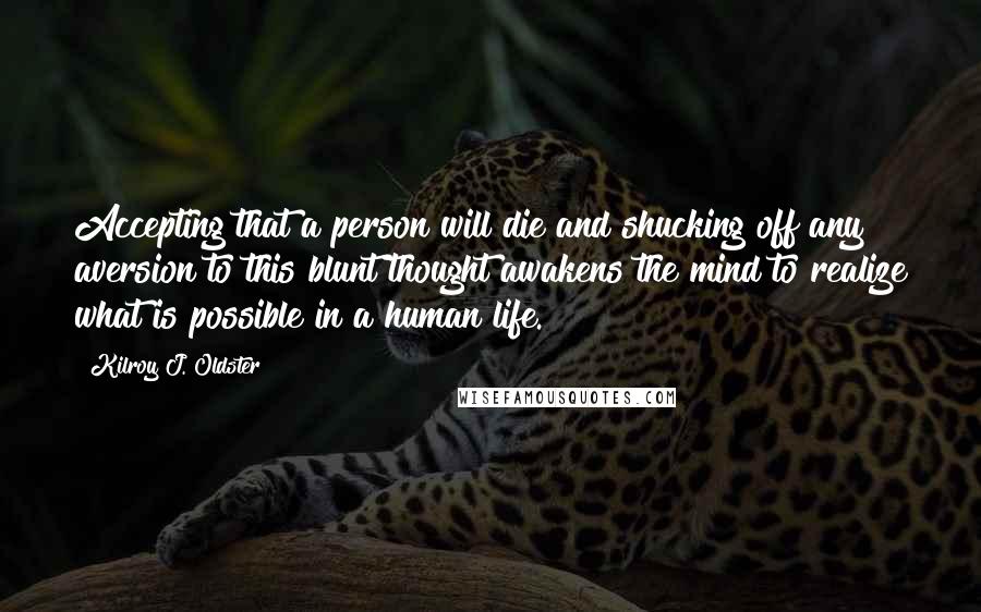 Kilroy J. Oldster Quotes: Accepting that a person will die and shucking off any aversion to this blunt thought awakens the mind to realize what is possible in a human life.