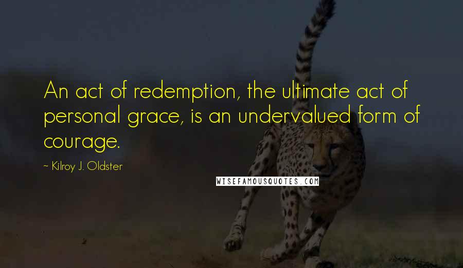 Kilroy J. Oldster Quotes: An act of redemption, the ultimate act of personal grace, is an undervalued form of courage.