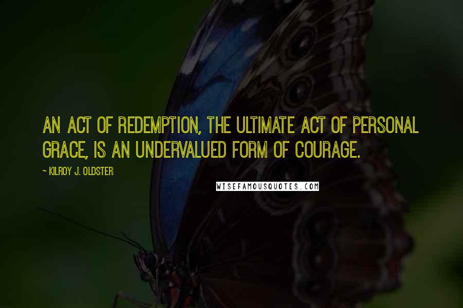 Kilroy J. Oldster Quotes: An act of redemption, the ultimate act of personal grace, is an undervalued form of courage.