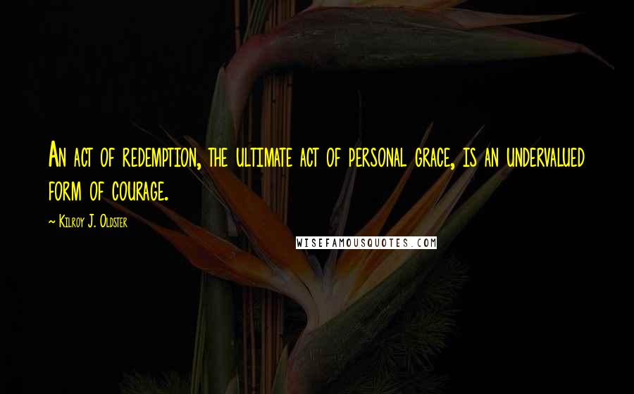 Kilroy J. Oldster Quotes: An act of redemption, the ultimate act of personal grace, is an undervalued form of courage.