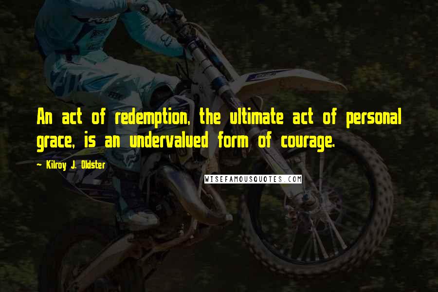 Kilroy J. Oldster Quotes: An act of redemption, the ultimate act of personal grace, is an undervalued form of courage.