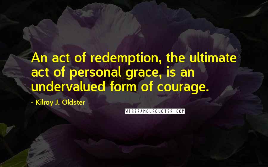 Kilroy J. Oldster Quotes: An act of redemption, the ultimate act of personal grace, is an undervalued form of courage.