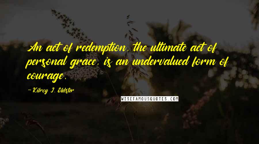 Kilroy J. Oldster Quotes: An act of redemption, the ultimate act of personal grace, is an undervalued form of courage.