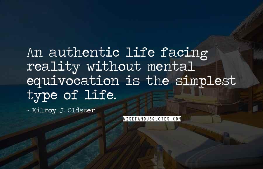 Kilroy J. Oldster Quotes: An authentic life facing reality without mental equivocation is the simplest type of life.