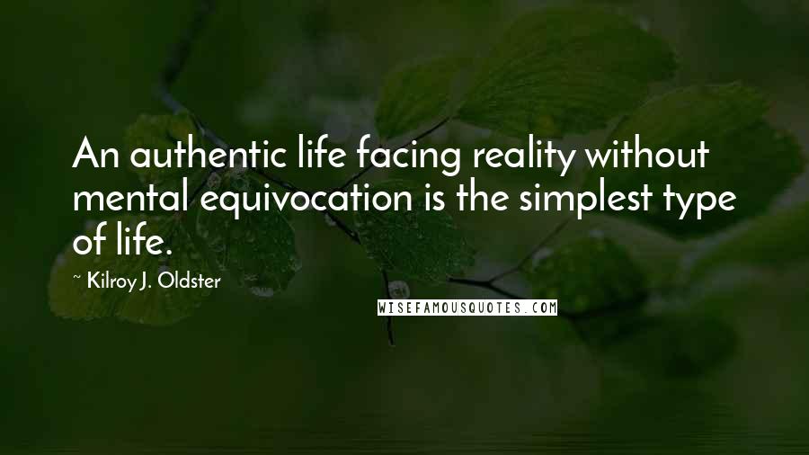 Kilroy J. Oldster Quotes: An authentic life facing reality without mental equivocation is the simplest type of life.