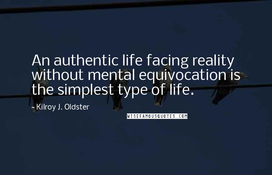 Kilroy J. Oldster Quotes: An authentic life facing reality without mental equivocation is the simplest type of life.