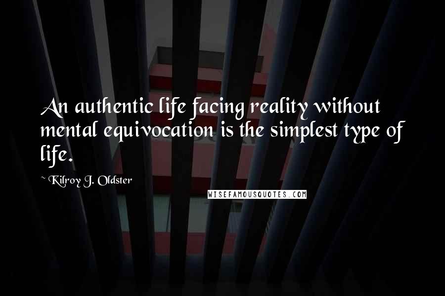 Kilroy J. Oldster Quotes: An authentic life facing reality without mental equivocation is the simplest type of life.