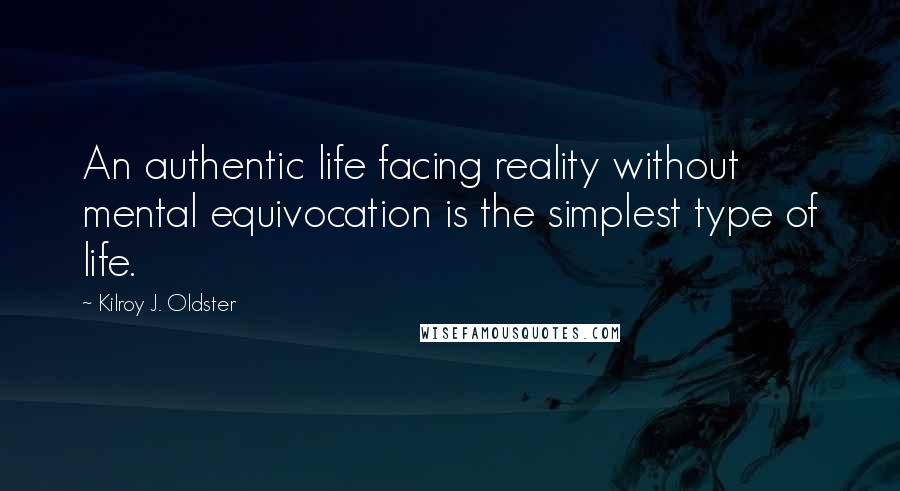 Kilroy J. Oldster Quotes: An authentic life facing reality without mental equivocation is the simplest type of life.