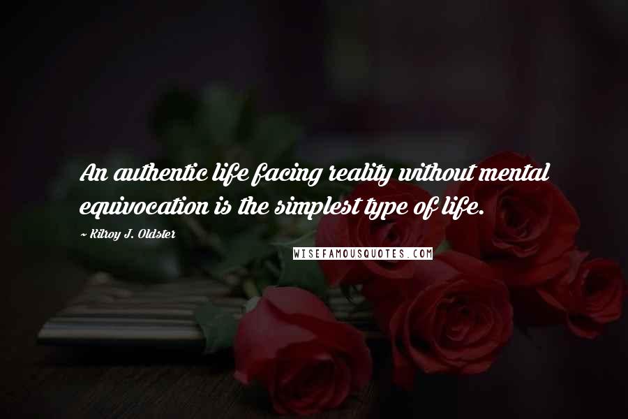 Kilroy J. Oldster Quotes: An authentic life facing reality without mental equivocation is the simplest type of life.