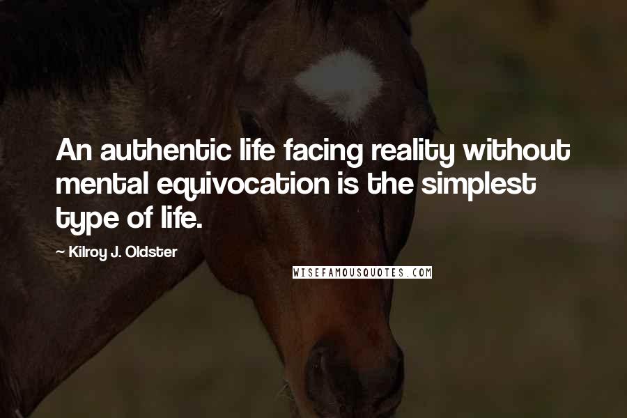 Kilroy J. Oldster Quotes: An authentic life facing reality without mental equivocation is the simplest type of life.