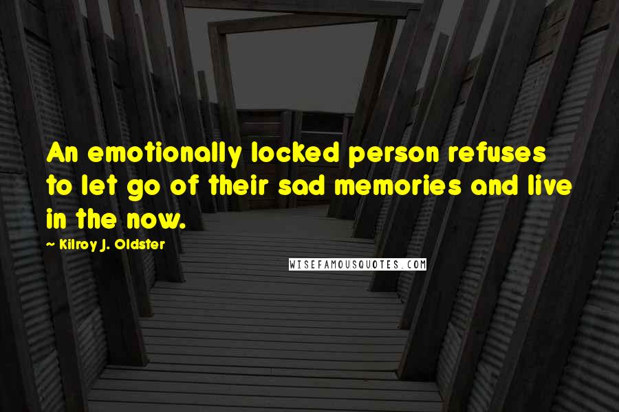 Kilroy J. Oldster Quotes: An emotionally locked person refuses to let go of their sad memories and live in the now.