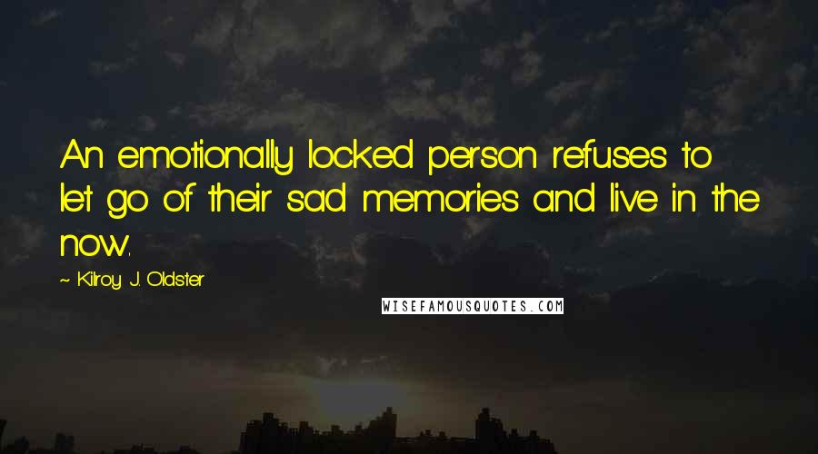 Kilroy J. Oldster Quotes: An emotionally locked person refuses to let go of their sad memories and live in the now.