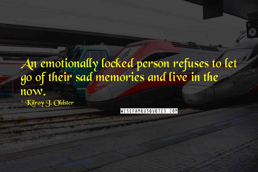 Kilroy J. Oldster Quotes: An emotionally locked person refuses to let go of their sad memories and live in the now.