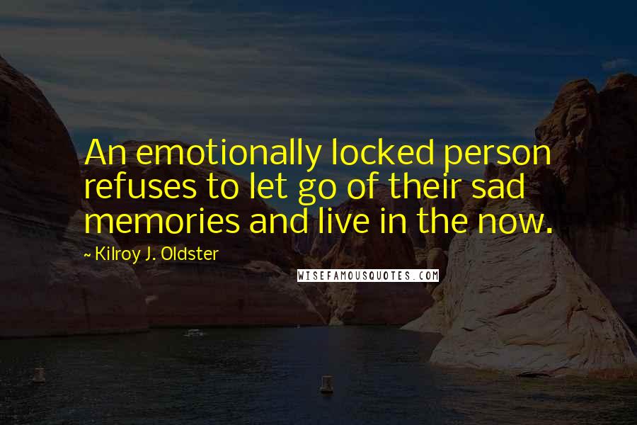 Kilroy J. Oldster Quotes: An emotionally locked person refuses to let go of their sad memories and live in the now.