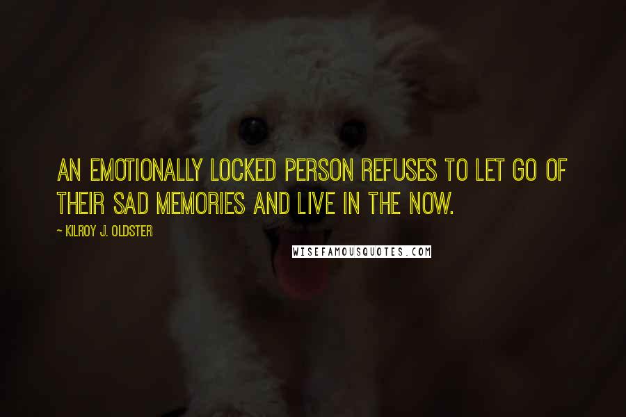 Kilroy J. Oldster Quotes: An emotionally locked person refuses to let go of their sad memories and live in the now.