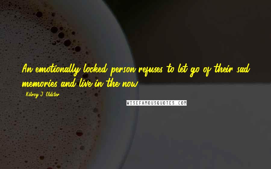 Kilroy J. Oldster Quotes: An emotionally locked person refuses to let go of their sad memories and live in the now.