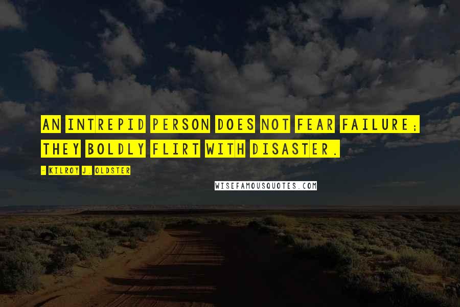 Kilroy J. Oldster Quotes: An intrepid person does not fear failure; they boldly flirt with disaster.