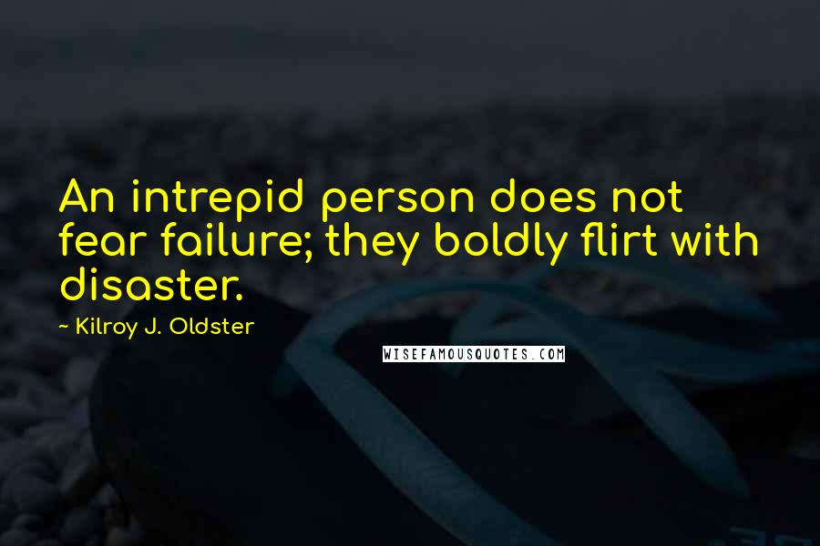 Kilroy J. Oldster Quotes: An intrepid person does not fear failure; they boldly flirt with disaster.