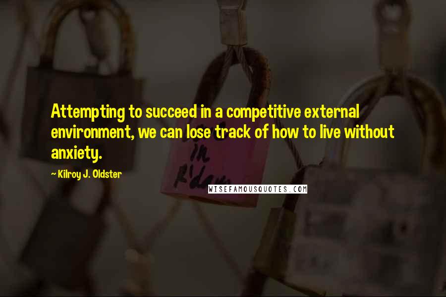 Kilroy J. Oldster Quotes: Attempting to succeed in a competitive external environment, we can lose track of how to live without anxiety.