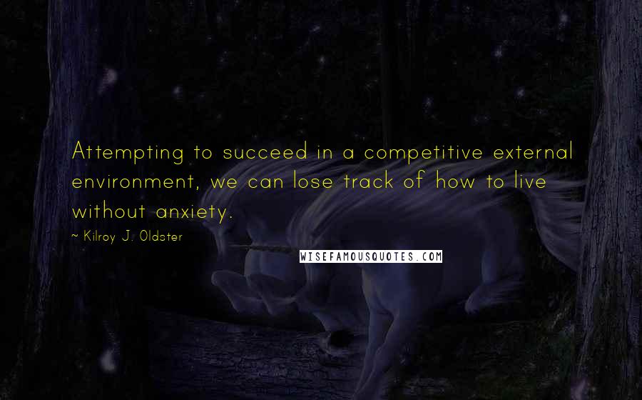 Kilroy J. Oldster Quotes: Attempting to succeed in a competitive external environment, we can lose track of how to live without anxiety.