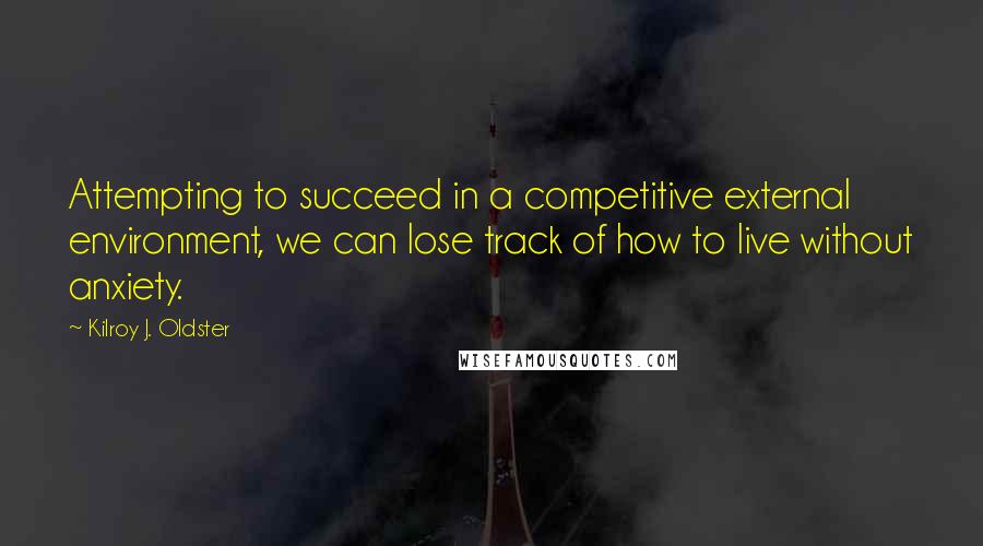 Kilroy J. Oldster Quotes: Attempting to succeed in a competitive external environment, we can lose track of how to live without anxiety.