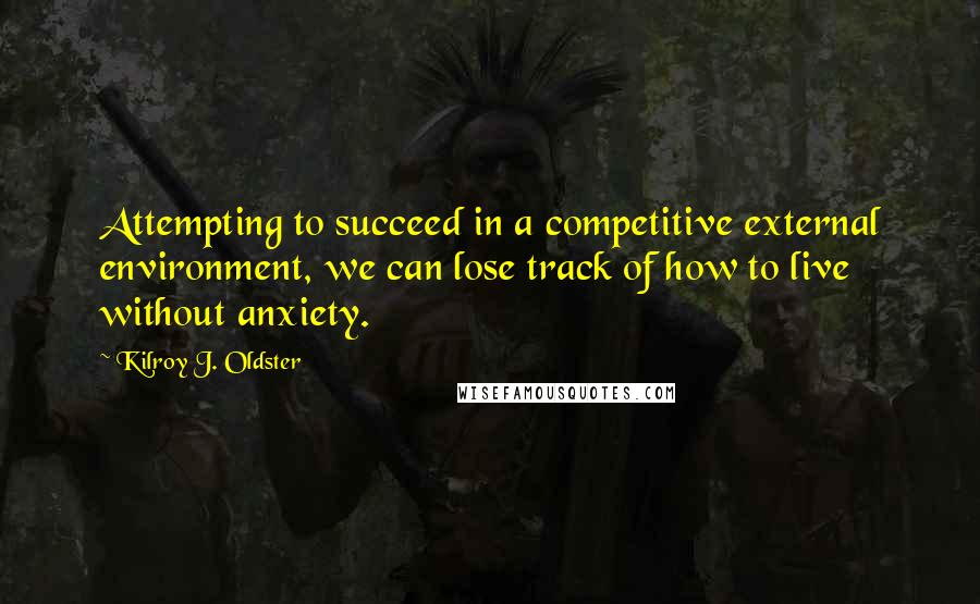 Kilroy J. Oldster Quotes: Attempting to succeed in a competitive external environment, we can lose track of how to live without anxiety.