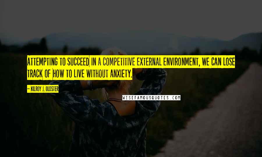 Kilroy J. Oldster Quotes: Attempting to succeed in a competitive external environment, we can lose track of how to live without anxiety.